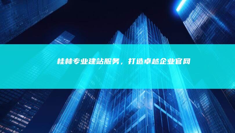 桂林专业建站服务，打造卓越企业官网